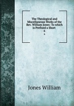 The Theological and Miscellaneous Works of the Rev. William Jones: To which is Prefixed a Short .. 6