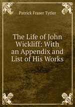 The Life of John Wickliff: With an Appendix and List of His Works