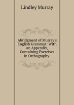 Abridgment of Murray`s English Grammar: With an Appendix, Containing Exercises in Orthography