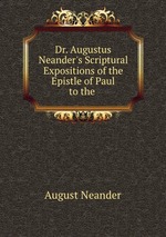 Dr. Augustus Neander`s Scriptural Expositions of the Epistle of Paul to the