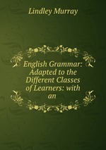 English Grammar: Adapted to the Different Classes of Learners: with an