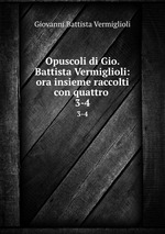 Opuscoli di Gio. Battista Vermiglioli: ora insieme raccolti con quattro .. 3-4