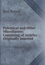 Polemical and Other Miscellanies: Consisting of Articles Originally Inserted