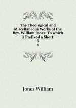 The Theological and Miscellaneous Works of the Rev. William Jones: To which is Prefixed a Short .. 3