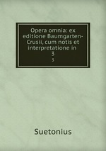 Opera omnia: ex editione Baumgarten-Crusii, cum notis et interpretatione in .. 3