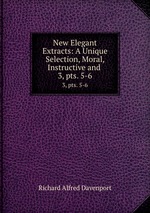 New Elegant Extracts: A Unique Selection, Moral, Instructive and .. 3, pts. 5-6