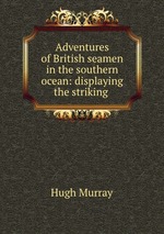 Adventures of British seamen in the southern ocean: displaying the striking