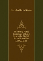 The Privy Purse Expences of King Henry the Eighth: From November MDXXIX, to