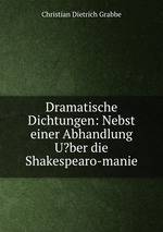 Dramatische Dichtungen: Nebst einer Abhandlung U?ber die Shakespearo-manie