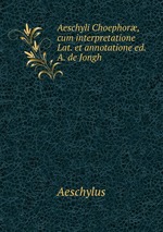 Aeschyli Choephor, cum interpretatione Lat. et annotatione ed. A. de Jongh