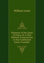 Elements of the Game of Chess, Or A New Method of Instruction in that Celebrated Game, Founded