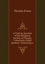 A Concise Account of the Religious Society of Friends, Commonly Called Quakers: Embracing a