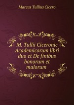 M. Tullii Ciceronic Academicorum libri duo et De finibus bonorum et malorum