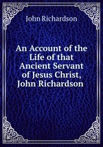An Account of the Life of that Ancient Servant of Jesus Christ, John Richardson