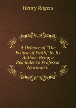 A Defence of "The Eclipse of Faith," by Its Author: Being a Rejoinder to Professor Newman`s