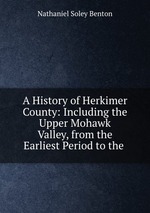 A History of Herkimer County: Including the Upper Mohawk Valley, from the Earliest Period to the