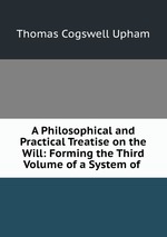 A Philosophical and Practical Treatise on the Will: Forming the Third Volume of a System of