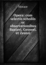 Opera: cum selectis scholiis et observationibus Baxteri, Gesneri, et Zeunii