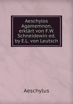 Aeschylos Agamemnon, erklrt von F.W. Schneidewin ed. by E.L. von Leutsch