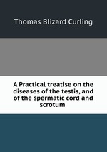 A Practical treatise on the diseases of the testis, and of the spermatic cord and scrotum