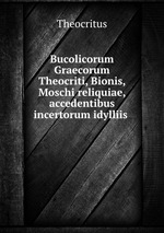 Bucolicorum Graecorum Theocriti, Bionis, Moschi reliquiae, accedentibus incertorum idylliis
