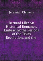 Bernard Lile: An Historical Romance, Embracing the Periods of the Texas Revolution, and the