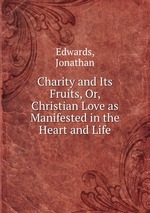 Charity and Its Fruits, Or, Christian Love as Manifested in the Heart and Life