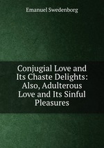 Conjugial Love and Its Chaste Delights: Also, Adulterous Love and Its Sinful Pleasures