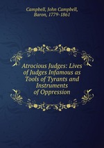 Atrocious Judges: Lives of Judges Infamous as Tools of Tyrants and Instruments of Oppression
