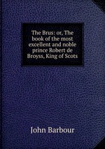 The Brus: or, The book of the most excellent and noble prince Robert de Broyss, King of Scots