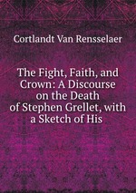 The Fight, Faith, and Crown: A Discourse on the Death of Stephen Grellet, with a Sketch of His
