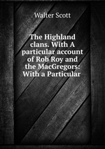 The Highland clans. With A particular account of Rob Roy and the MacGregors: With a Particular