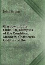 Glasgow and Its Clubs: Or, Glimpses of the Condition, Manners, Characters, & Oddities of the
