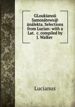 GLoukiano Samostews@ nlekta. Selections from Lucian: with a Lat. &c. compiled by J. Walker