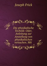 Die physikalische Technik: Oder, Anleitung zur Anstellung von physikalischen versuchen. Mit