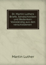 Dr. Martin Luthers Briefe, Sendschreiben und Bedenken: Vollstndig aus den verschiedenen