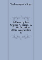 Address by Rev. Charles A. Briggs, D.D.: On Occasion of His Inauguration as