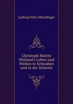 Christoph Martin Wieland`s Leben und Wirken in Schwaben und in der Schweiz
