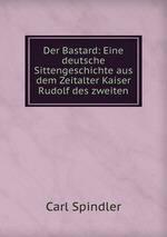 Der Bastard: Eine deutsche Sittengeschichte aus dem Zeitalter Kaiser Rudolf des zweiten