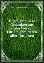 Hegel, populre Gedanken aus seinen Werken: Fr die gebildeten aller Nationen