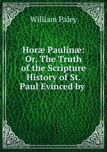 Hor Paulin: Or, The Truth of the Scripture History of St. Paul Evinced by