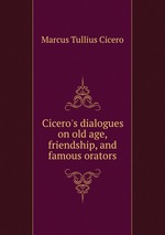 Cicero`s dialogues on old age, friendship, and famous orators