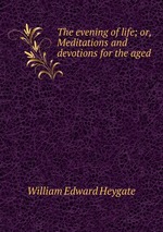 The evening of life; or, Meditations and devotions for the aged