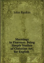 Mornings in Florence: Being Simple Studies of Christian Art, for English