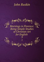 Mornings in Florence: Being Simple Studies of Christian Art for English .. 3