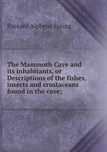 The Mammoth Cave and its inhabitants, or Descriptions of the fishes,insects and crustaceans found in the cave;