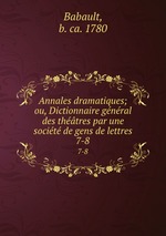 Annales dramatiques; ou, Dictionnaire gnral des thtres par une socit de gens de lettres. 7-8