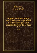 Annales dramatiques; ou, Dictionnaire gnral des thtres par une socit de gens de lettres. 5-6