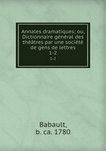 Annales dramatiques; ou, Dictionnaire gnral des thtres par une socit de gens de lettres. 1-2