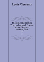 Shooting and Fishing Trips in England, France, Alsace, Belgium, Holland, and .. 1